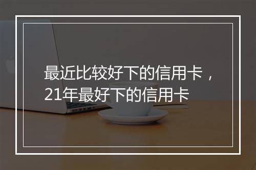 最近比较好下的信用卡，21年最好下的信用卡