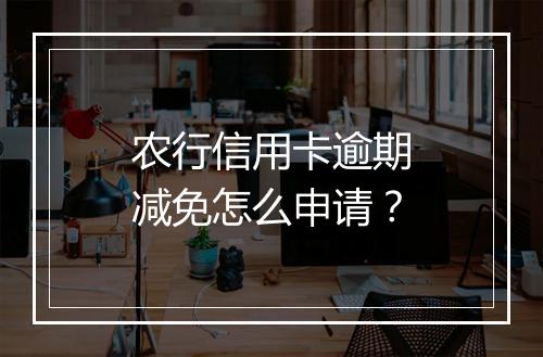农行信用卡逾期减免怎么申请？