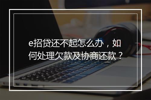 e招贷还不起怎么办，如何处理欠款及协商还款？