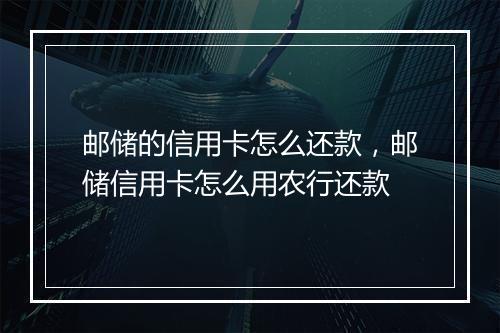 邮储的信用卡怎么还款，邮储信用卡怎么用农行还款