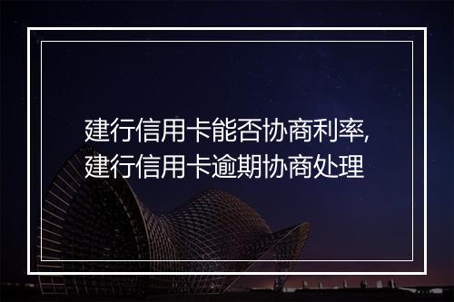 建行信用卡能否协商利率,建行信用卡逾期协商处理