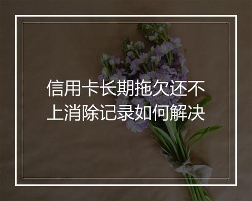 信用卡长期拖欠还不上消除记录如何解决
