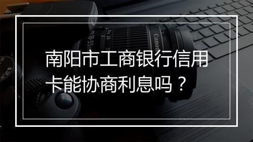 南阳市工商银行信用卡能协商利息吗？