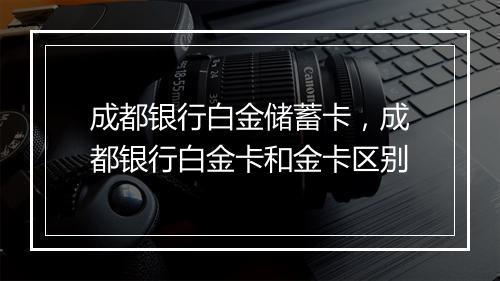 成都银行白金储蓄卡，成都银行白金卡和金卡区别