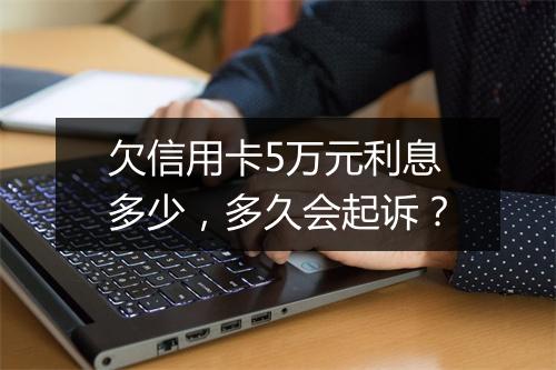 欠信用卡5万元利息多少，多久会起诉？