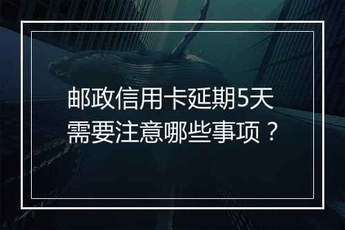 邮政信用卡延期5天需要注意哪些事项？