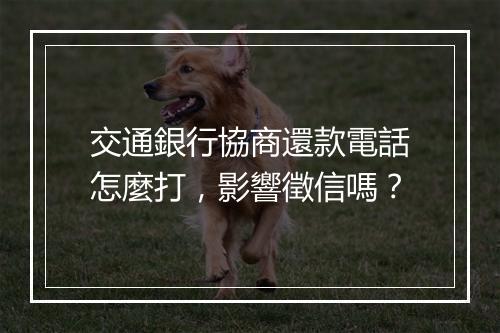 交通銀行協商還款電話怎麼打，影響徵信嗎？