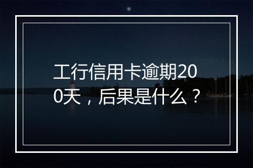 工行信用卡逾期200天，后果是什么？