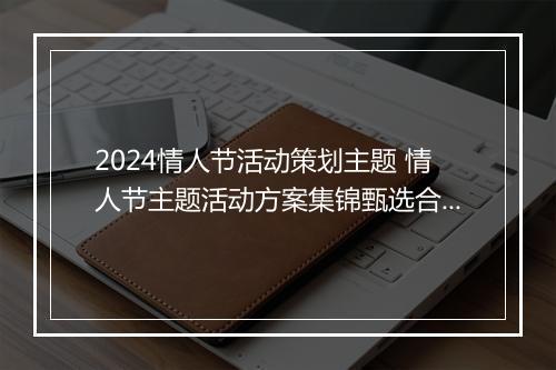 2024情人节活动策划主题 情人节主题活动方案集锦甄选合集8篇