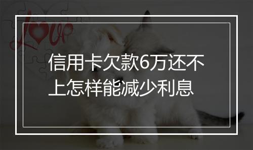 信用卡欠款6万还不上怎样能减少利息