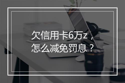 欠信用卡6万z，怎么减免罚息？