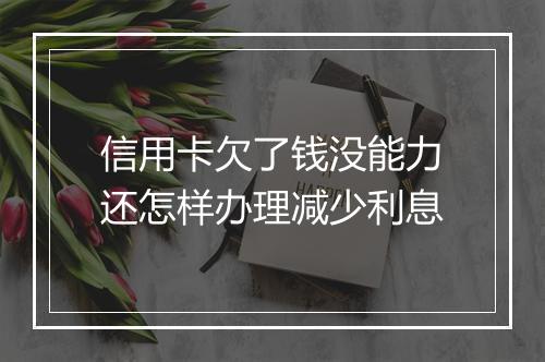 信用卡欠了钱没能力还怎样办理减少利息