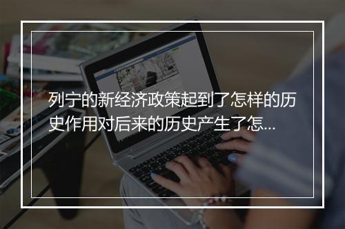 列宁的新经济政策起到了怎样的历史作用对后来的历史产生了怎样的影响