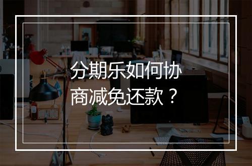 分期乐如何协商减免还款？