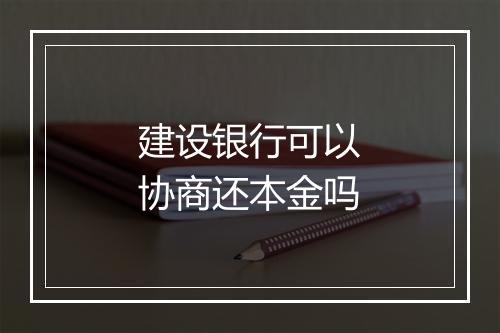 建设银行可以协商还本金吗