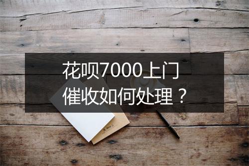 花呗7000上门催收如何处理？