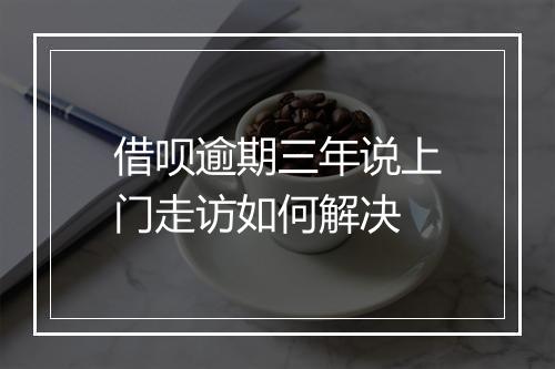 借呗逾期三年说上门走访如何解决