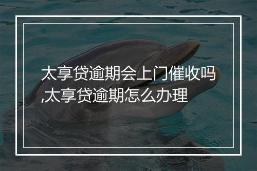 太享贷逾期会上门催收吗,太享贷逾期怎么办理