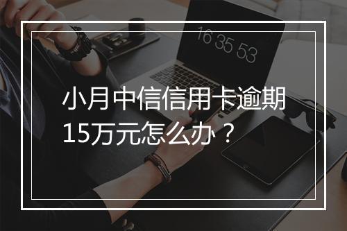 小月中信信用卡逾期15万元怎么办？