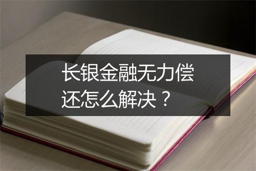 长银金融无力偿还怎么解决？