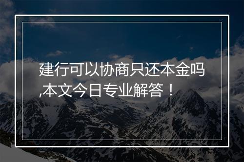 建行可以协商只还本金吗,本文今日专业解答！