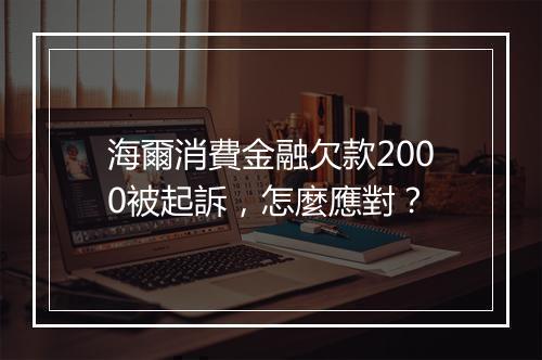 海爾消費金融欠款2000被起訴，怎麼應對？