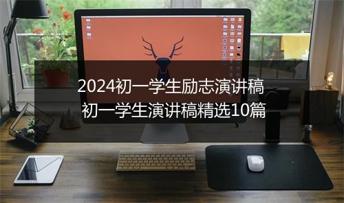 2024初一学生励志演讲稿 初一学生演讲稿精选10篇