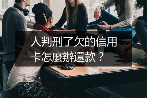 人判刑了欠的信用卡怎麼辦還款？