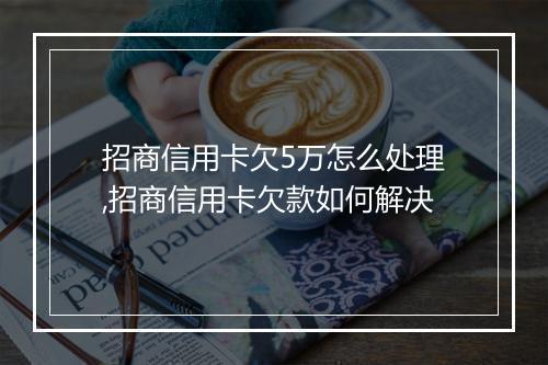 招商信用卡欠5万怎么处理,招商信用卡欠款如何解决