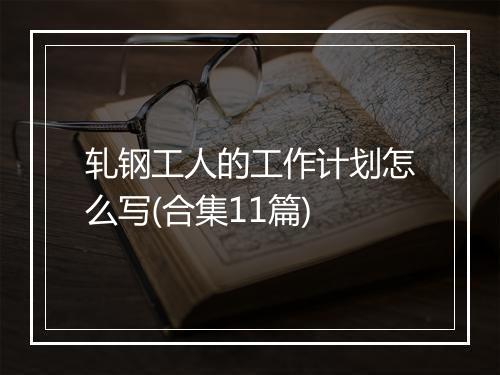 轧钢工人的工作计划怎么写(合集11篇)