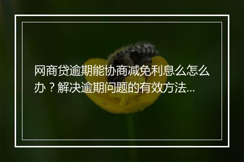 网商贷逾期能协商减免利息么怎么办？解决逾期问题的有效方法分享