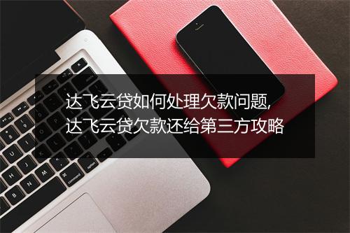 达飞云贷如何处理欠款问题,达飞云贷欠款还给第三方攻略