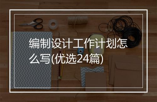 编制设计工作计划怎么写(优选24篇)