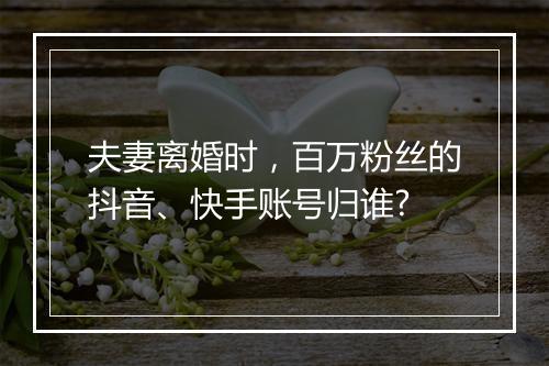 夫妻离婚时，百万粉丝的抖音、快手账号归谁?