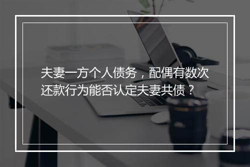 夫妻一方个人债务，配偶有数次还款行为能否认定夫妻共债？