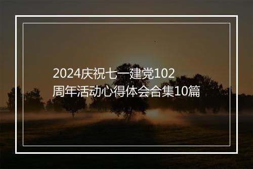 2024庆祝七一建党102周年活动心得体会合集10篇