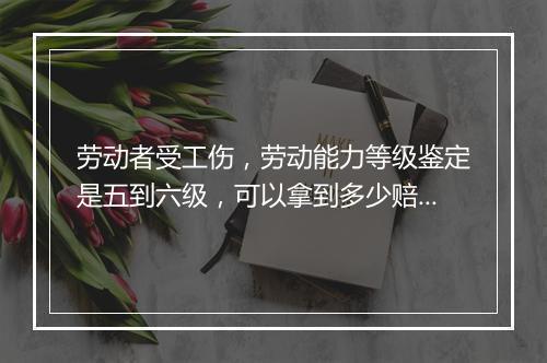 劳动者受工伤，劳动能力等级鉴定是五到六级，可以拿到多少赔偿