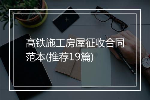 高铁施工房屋征收合同范本(推荐19篇)