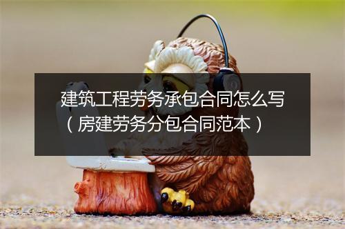 建筑工程劳务承包合同怎么写（房建劳务分包合同范本）