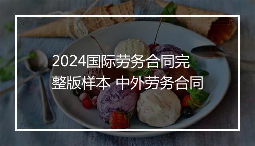 2024国际劳务合同完整版样本 中外劳务合同