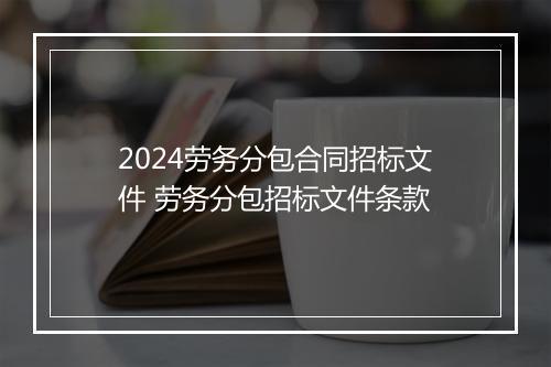 2024劳务分包合同招标文件 劳务分包招标文件条款