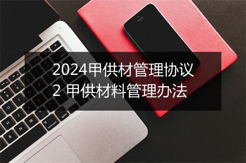 2024甲供材管理协议2 甲供材料管理办法