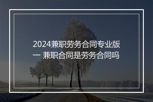 2024兼职劳务合同专业版一 兼职合同是劳务合同吗