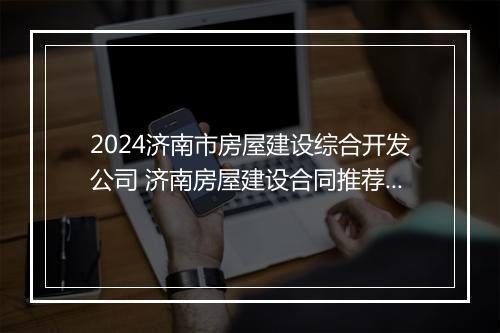2024济南市房屋建设综合开发公司 济南房屋建设合同推荐合集10篇