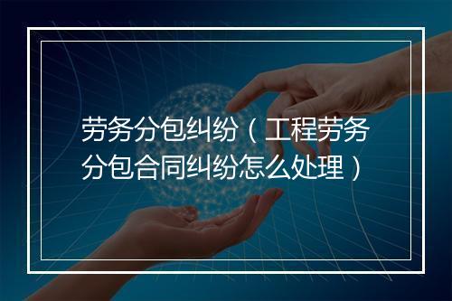 劳务分包纠纷（工程劳务分包合同纠纷怎么处理）