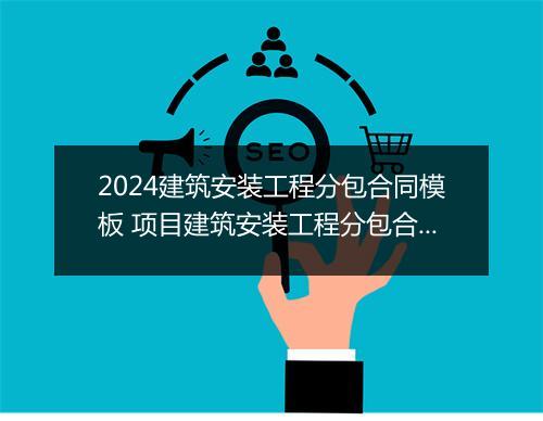 2024建筑安装工程分包合同模板 项目建筑安装工程分包合同甄选10篇