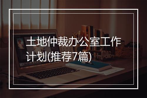土地仲裁办公室工作计划(推荐7篇)