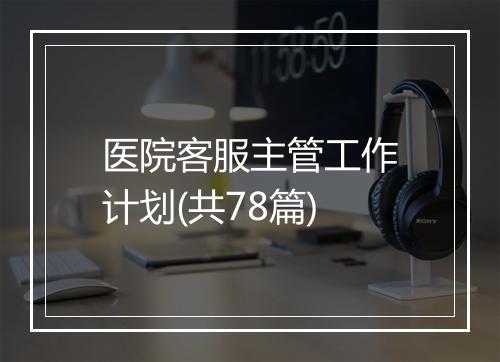 医院客服主管工作计划(共78篇)