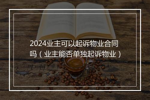 2024业主可以起诉物业合同吗（业主能否单独起诉物业）
