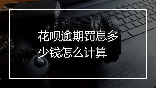 花呗逾期罚息多少钱怎么计算